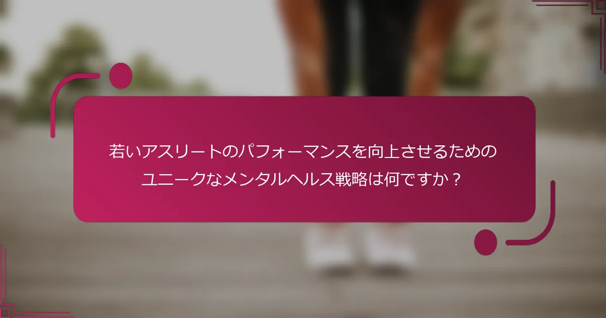若いアスリートのパフォーマンスを向上させるためのユニークなメンタルヘルス戦略は何ですか？