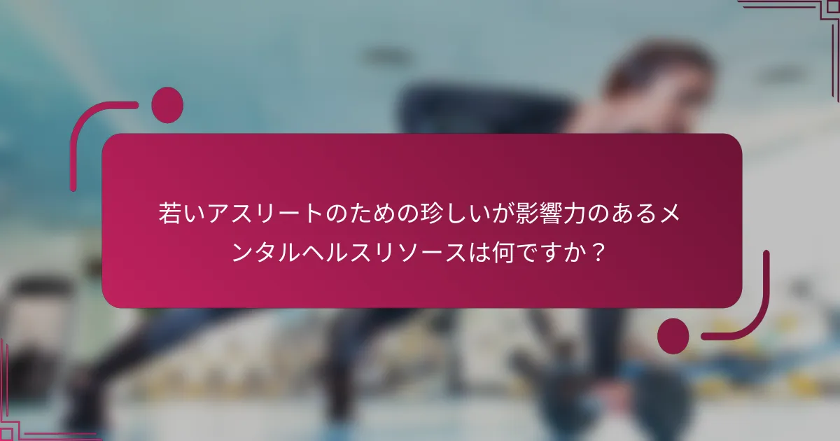 若いアスリートのための珍しいが影響力のあるメンタルヘルスリソースは何ですか？