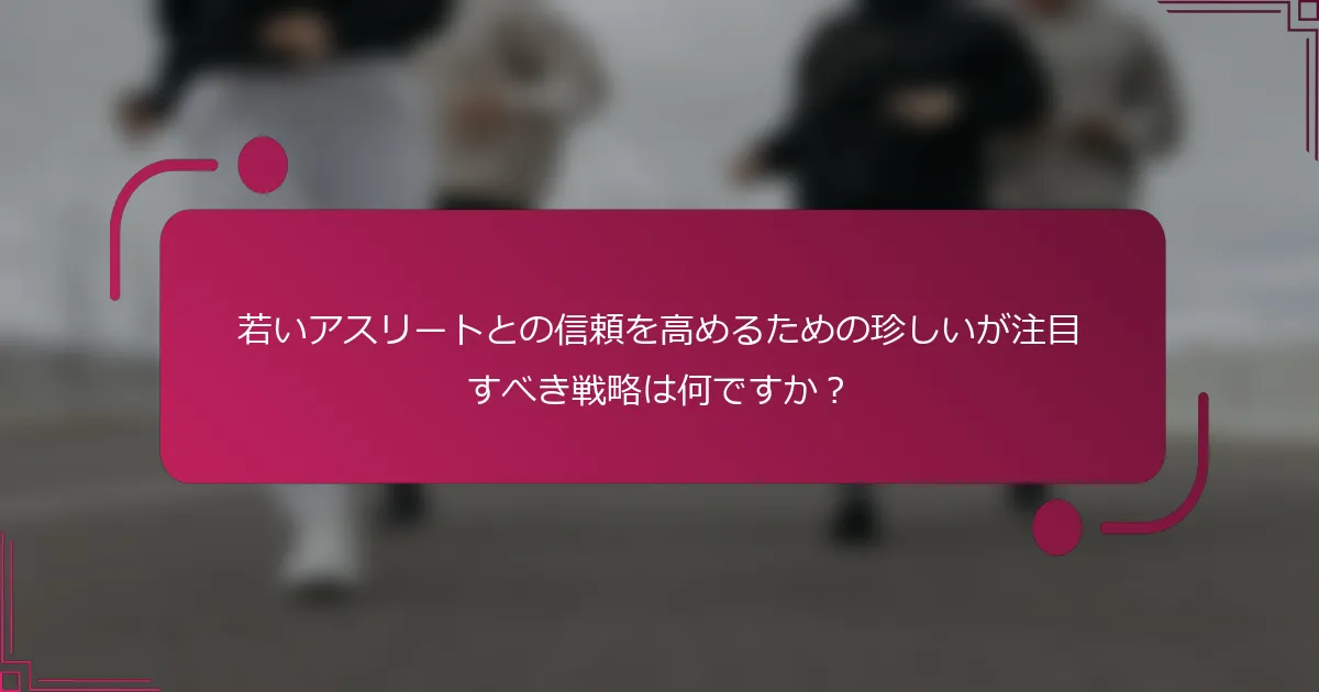 若いアスリートとの信頼を高めるための珍しいが注目すべき戦略は何ですか？