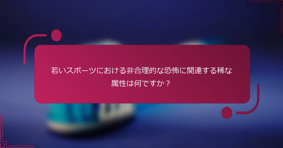 若いスポーツにおける非合理的な恐怖に関連する稀な属性は何ですか？