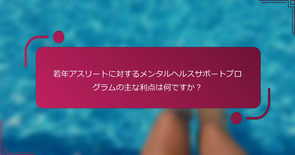 若年アスリートに対するメンタルヘルスサポートプログラムの主な利点は何ですか？