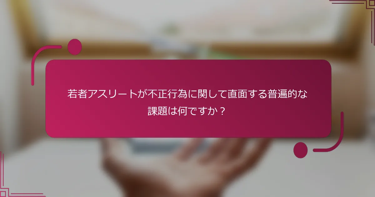 若者アスリートが不正行為に関して直面する普遍的な課題は何ですか？