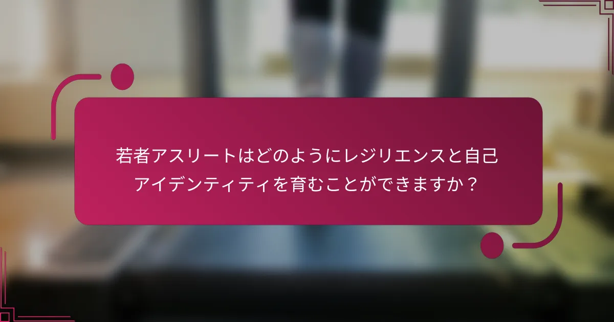 若者アスリートはどのようにレジリエンスと自己アイデンティティを育むことができますか？