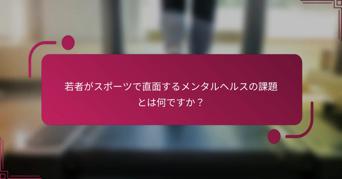 若者がスポーツで直面するメンタルヘルスの課題とは何ですか？