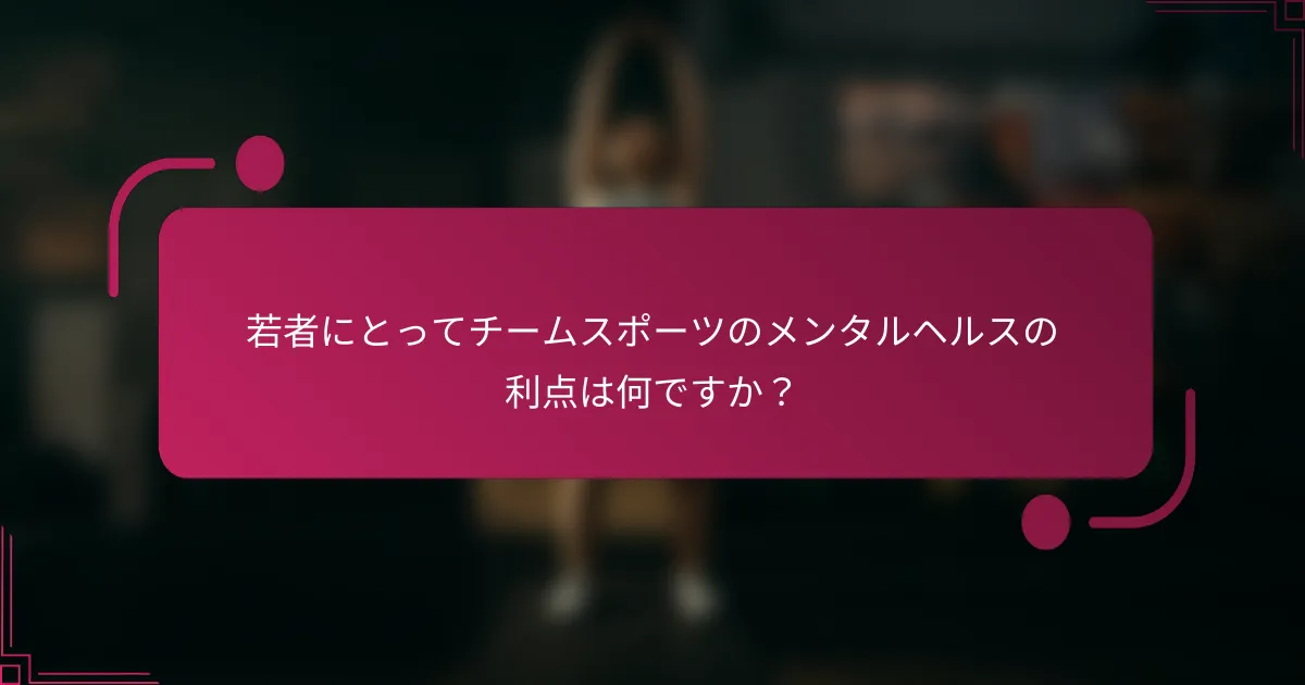 若者にとってチームスポーツのメンタルヘルスの利点は何ですか？