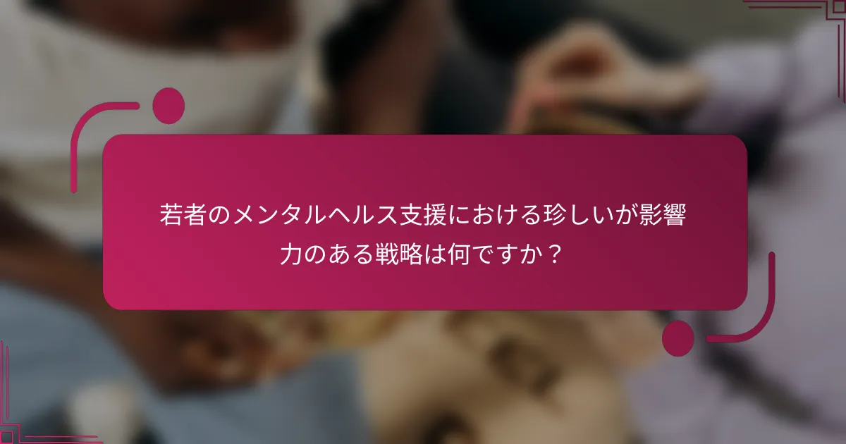 若者のメンタルヘルス支援における珍しいが影響力のある戦略は何ですか？