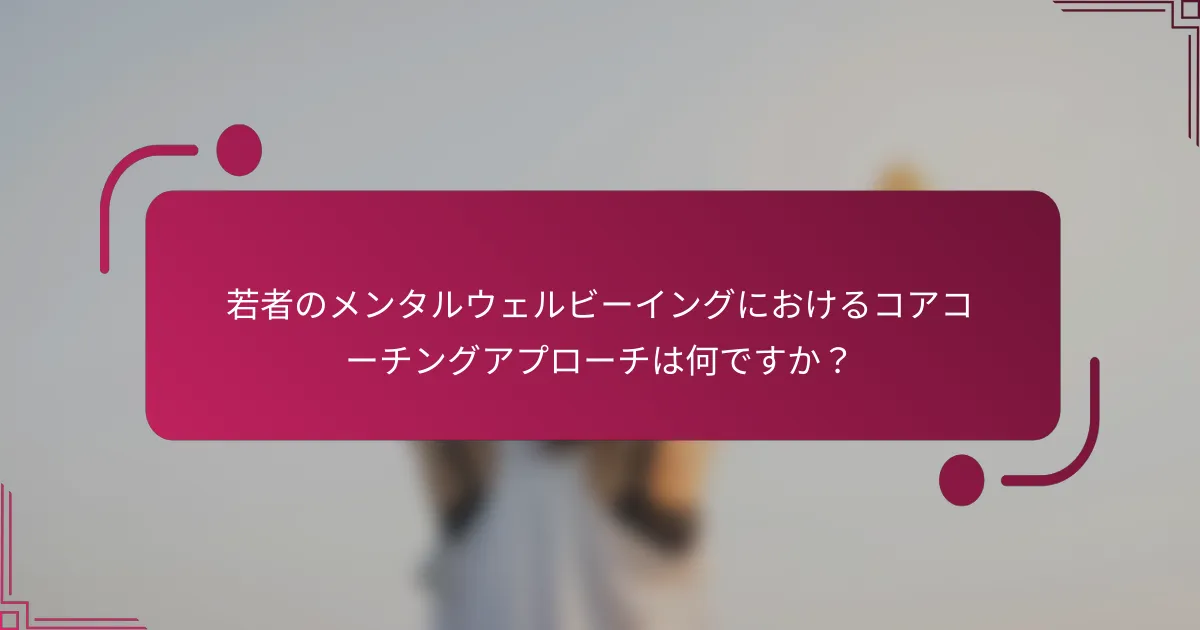 若者のメンタルウェルビーイングにおけるコアコーチングアプローチは何ですか？