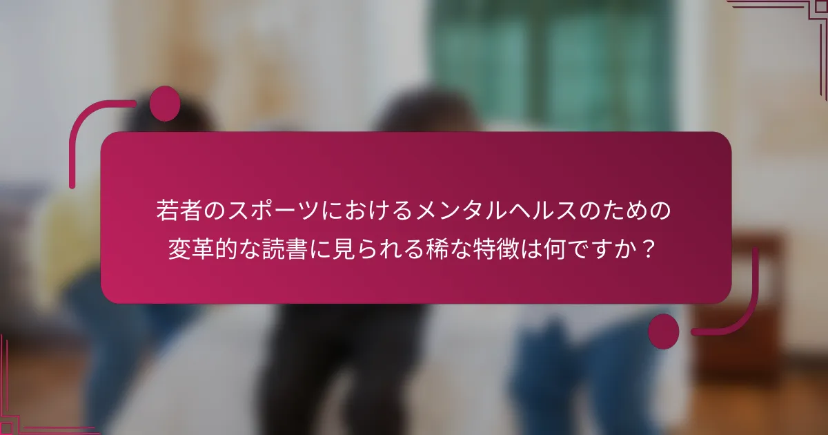 若者のスポーツにおけるメンタルヘルスのための変革的な読書に見られる稀な特徴は何ですか？