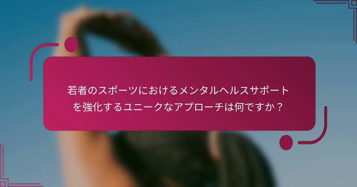 若者のスポーツにおけるメンタルヘルスサポートを強化するユニークなアプローチは何ですか？