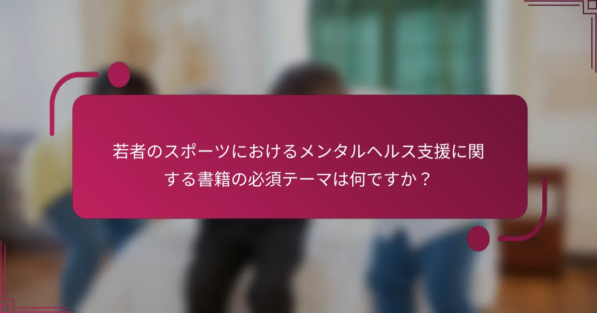 若者のスポーツにおけるメンタルヘルス支援に関する書籍の必須テーマは何ですか？