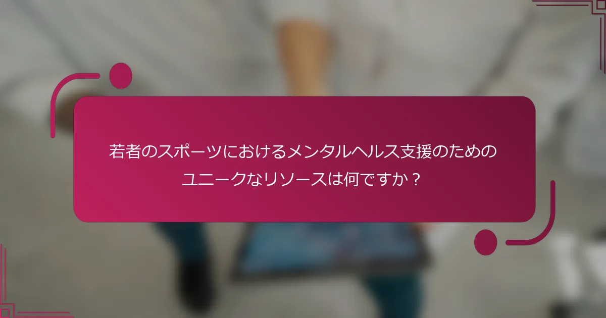 若者のスポーツにおけるメンタルヘルス支援のためのユニークなリソースは何ですか？