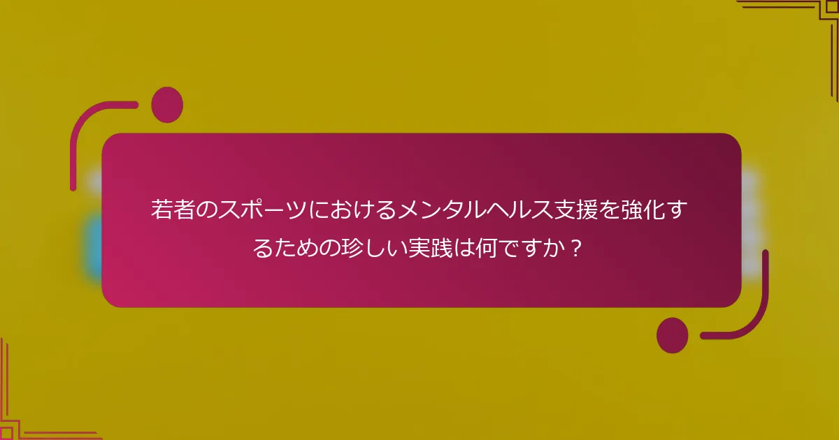 若者のスポーツにおけるメンタルヘルス支援を強化するための珍しい実践は何ですか？
