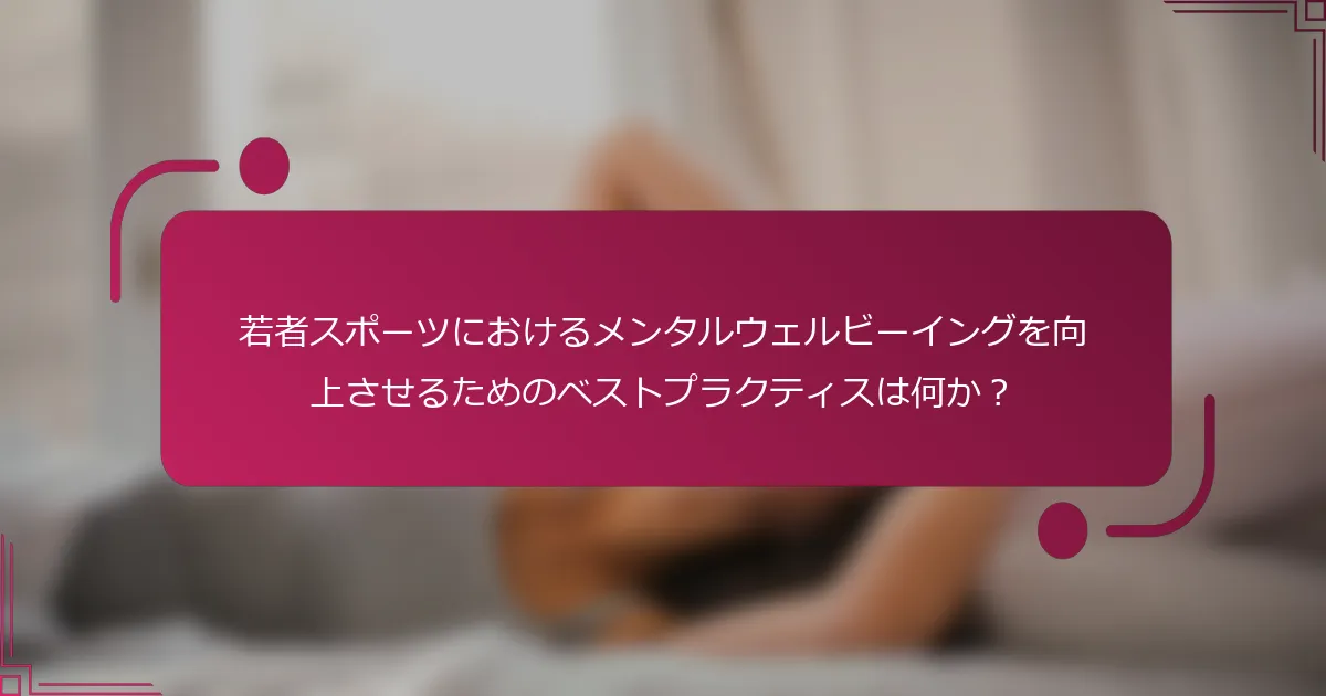 若者スポーツにおけるメンタルウェルビーイングを向上させるためのベストプラクティスは何か？