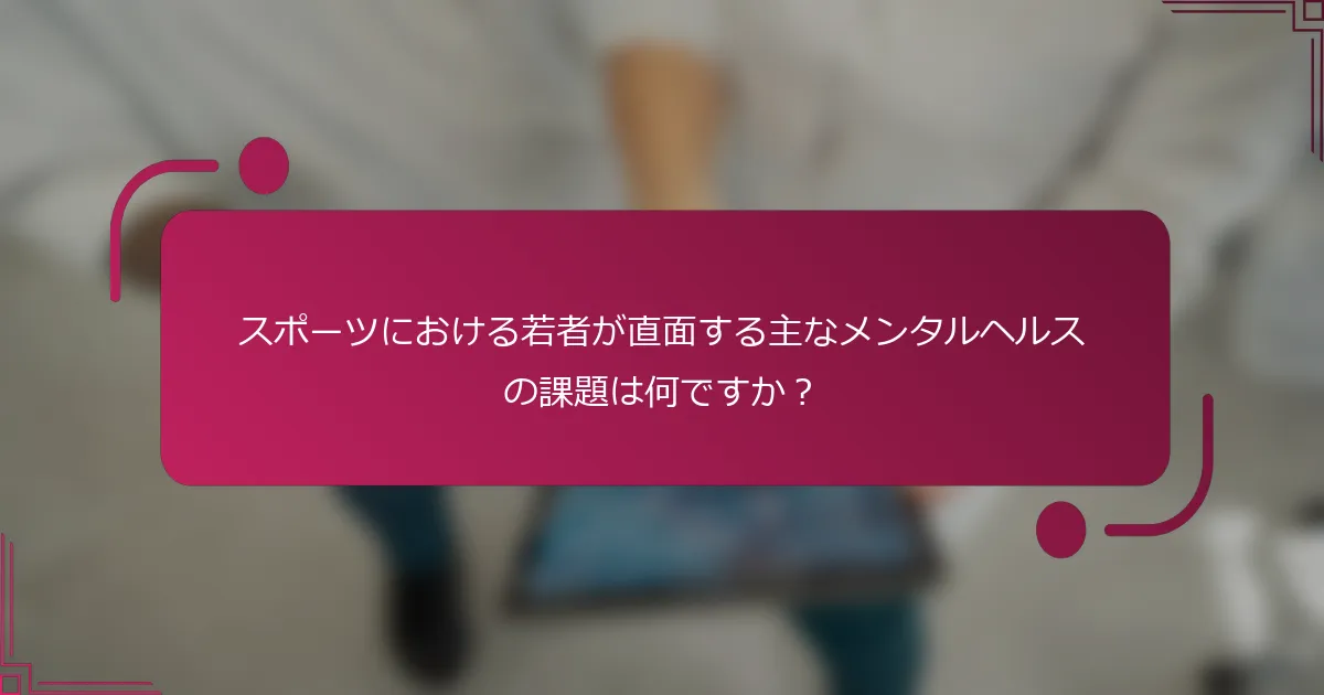 スポーツにおける若者が直面する主なメンタルヘルスの課題は何ですか？