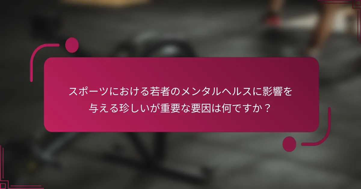 スポーツにおける若者のメンタルヘルスに影響を与える珍しいが重要な要因は何ですか？