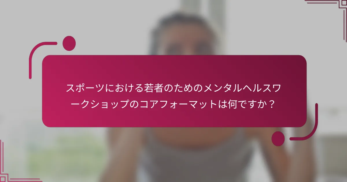 スポーツにおける若者のためのメンタルヘルスワークショップのコアフォーマットは何ですか?