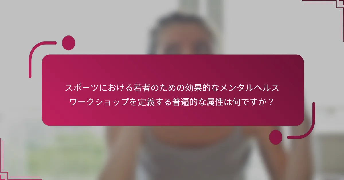 スポーツにおける若者のための効果的なメンタルヘルスワークショップを定義する普遍的な属性は何ですか?