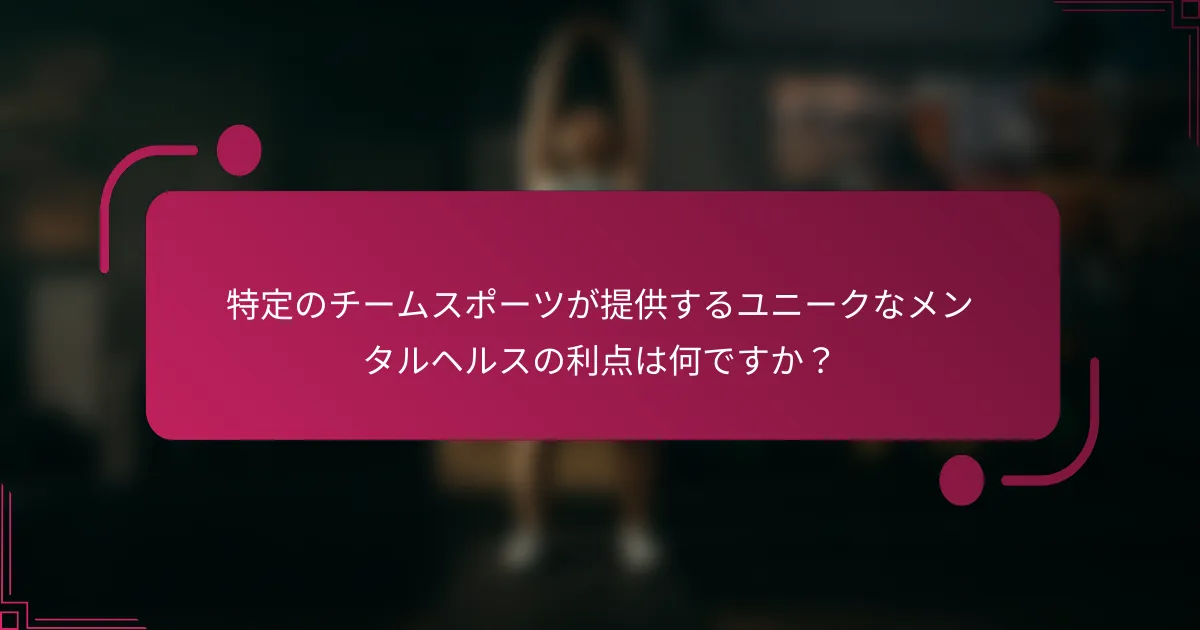 特定のチームスポーツが提供するユニークなメンタルヘルスの利点は何ですか？