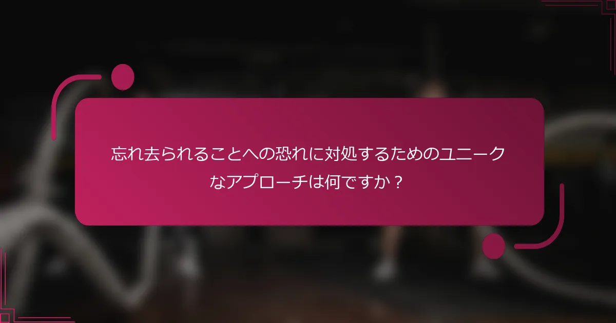 忘れ去られることへの恐れに対処するためのユニークなアプローチは何ですか？