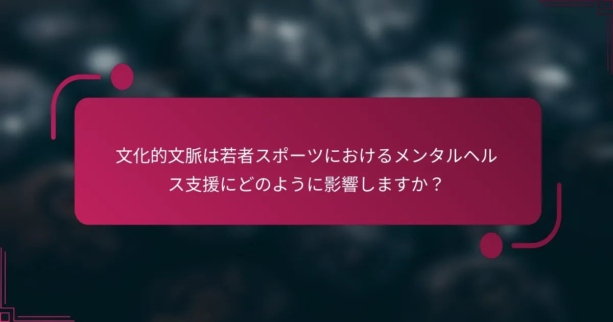 文化的文脈は若者スポーツにおけるメンタルヘルス支援にどのように影響しますか？