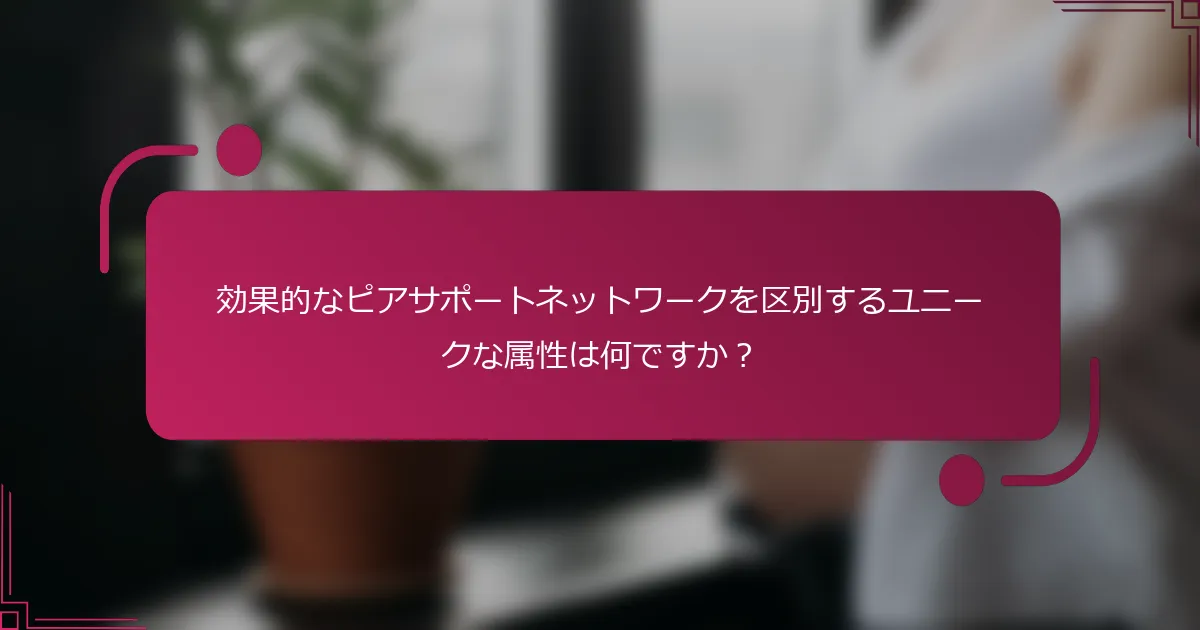 効果的なピアサポートネットワークを区別するユニークな属性は何ですか？