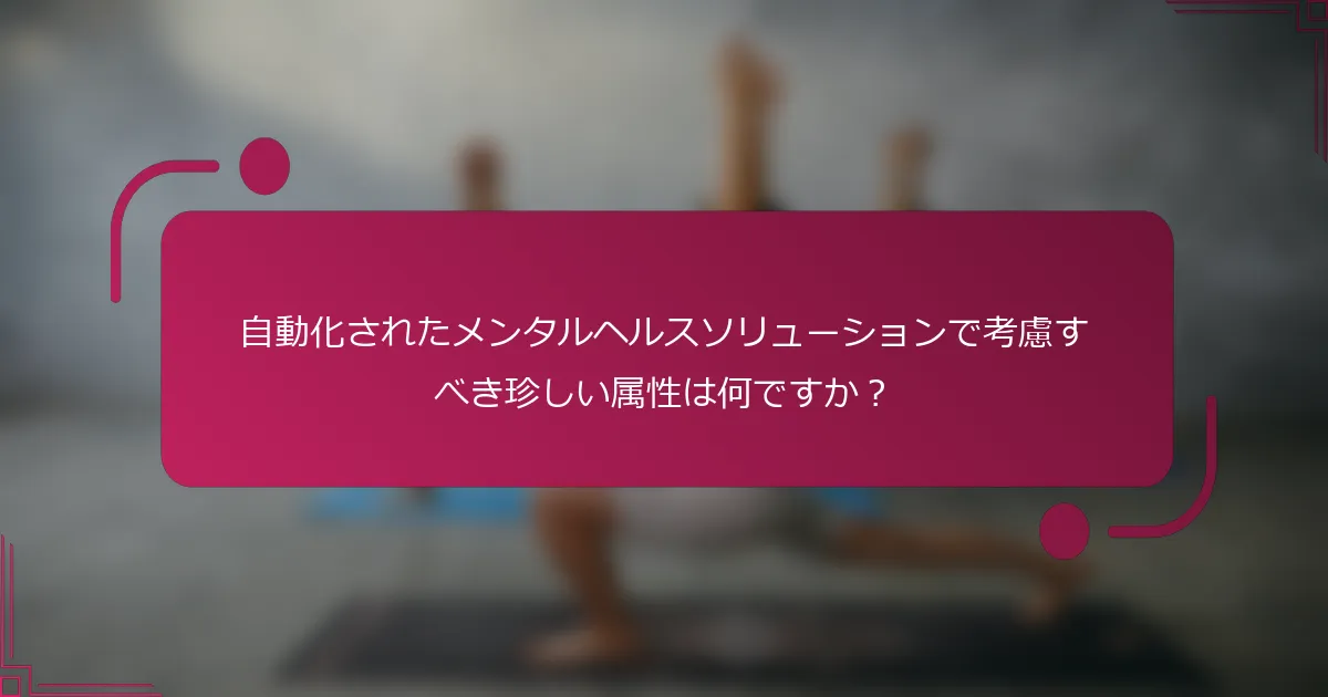 自動化されたメンタルヘルスソリューションで考慮すべき珍しい属性は何ですか？
