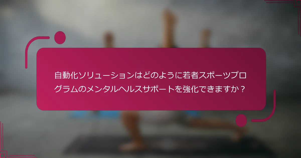 自動化ソリューションはどのように若者スポーツプログラムのメンタルヘルスサポートを強化できますか？
